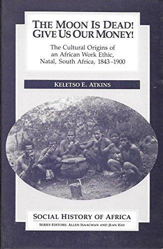 The Moon Is Dead! Give Us Our Money!: The Cultural Origins of an African Work Ethic, Natal, South Africa, 1843-1900 by Keletso E. Atkins